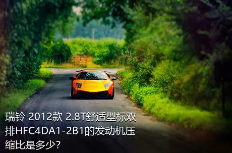 瑞铃 2012款 2.8T舒适型标双排HFC4DA1-2B1的发动机压缩比是多少？