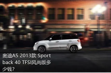 奥迪A5 2013款 Sportback 40 TFSI风尚版多少钱？