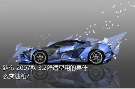 路帝 2007款 3.2舒适型用的是什么变速箱？