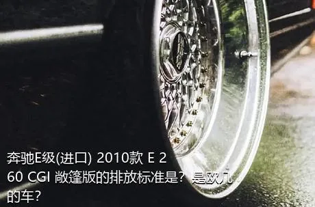 奔驰E级(进口) 2010款 E 260 CGI 敞篷版的排放标准是？是欧几的车？