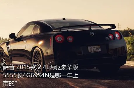 萨普 2015款 2.4L两驱豪华版5555长4G69S4N是哪一年上市的？