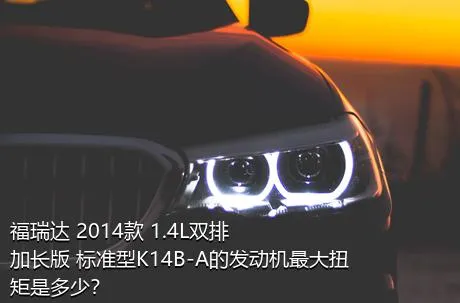 福瑞达 2014款 1.4L双排 加长版 标准型K14B-A的发动机最大扭矩是多少？