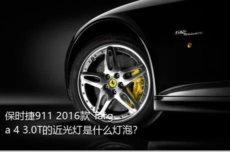 保时捷911 2016款 Targa 4 3.0T的近光灯是什么灯泡？