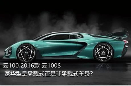 云100 2016款 云100S 豪华型是承载式还是非承载式车身？