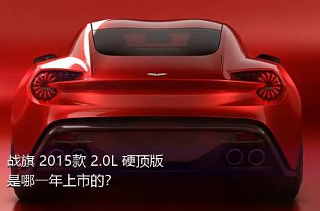 战旗 2015款 2.0L 硬顶版是哪一年上市的？