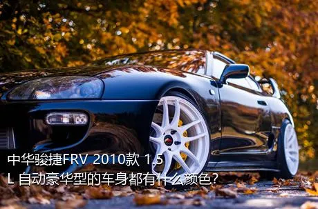 中华骏捷FRV 2010款 1.5L 自动豪华型的车身都有什么颜色？