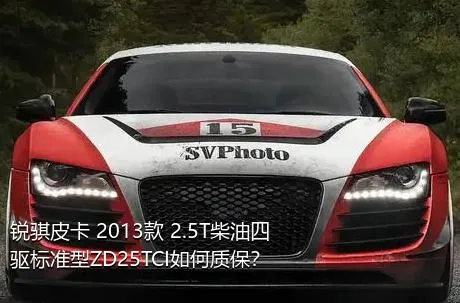 锐骐皮卡 2013款 2.5T柴油四驱标准型ZD25TCI如何质保？