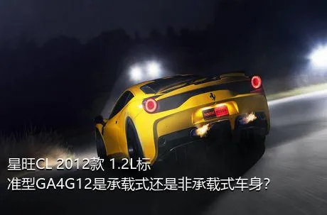 星旺CL 2012款 1.2L标准型GA4G12是承载式还是非承载式车身？