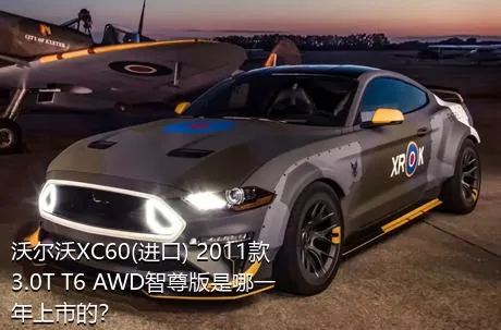 沃尔沃XC60(进口) 2011款 3.0T T6 AWD智尊版是哪一年上市的？
