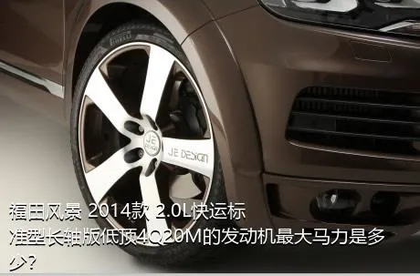 福田风景 2014款 2.0L快运标准型长轴版低顶4Q20M的发动机最大马力是多少？