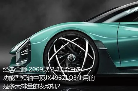 经典全顺 2009款 2.8T柴油多功能型短轴中顶JX493ZLQ3使用的是多大排量的发动机？