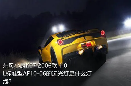 东风小康K07 2006款 1.0L标准型AF10-06的远光灯是什么灯泡？
