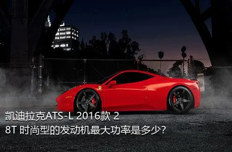 凯迪拉克ATS-L 2016款 28T 时尚型的发动机最大功率是多少？