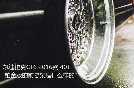 凯迪拉克CT6 2016款 40T 铂金版的前悬架是什么样的？
