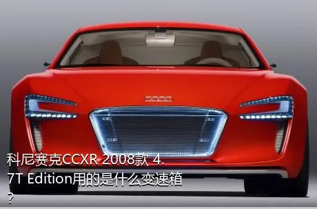 科尼赛克CCXR 2008款 4.7T Edition用的是什么变速箱？