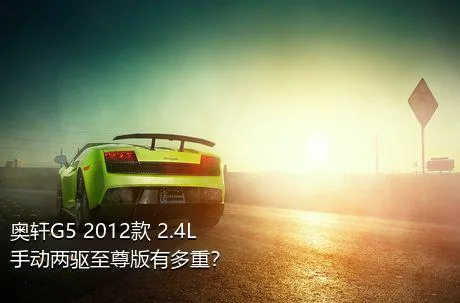 奥轩G5 2012款 2.4L 手动两驱至尊版有多重？