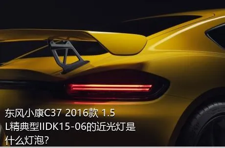 东风小康C37 2016款 1.5L精典型IIDK15-06的近光灯是什么灯泡？