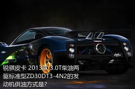 锐骐皮卡 2013款 3.0T柴油两驱标准型ZD30D13-4N2的发动机供油方式是？