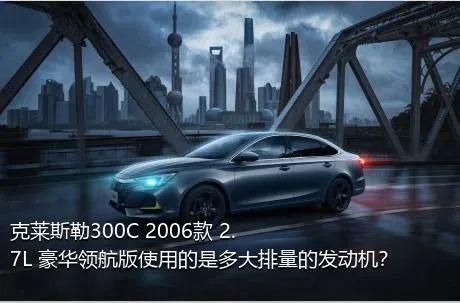 克莱斯勒300C 2006款 2.7L 豪华领航版使用的是多大排量的发动机？