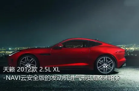 天籁 2012款 2.5L XL-NAVI云安全版的发动机进气形式是怎样的？