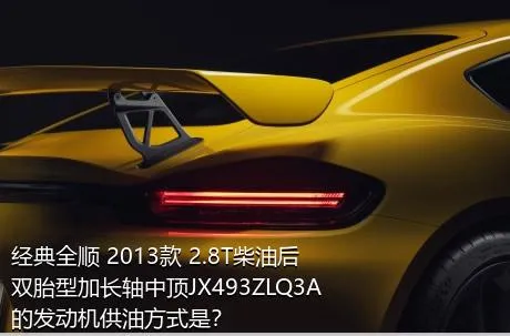 经典全顺 2013款 2.8T柴油后双胎型加长轴中顶JX493ZLQ3A的发动机供油方式是？
