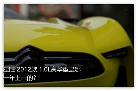 星旺 2012款 1.0L豪华型是哪一年上市的？