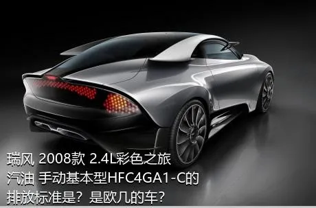 瑞风 2008款 2.4L彩色之旅 汽油 手动基本型HFC4GA1-C的排放标准是？是欧几的车？