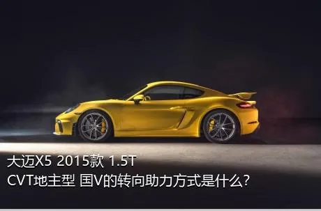 大迈X5 2015款 1.5T CVT地主型 国V的转向助力方式是什么？