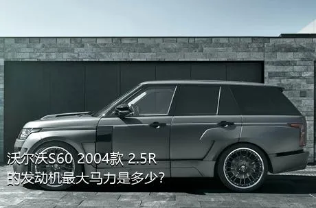 沃尔沃S60 2004款 2.5R的发动机最大马力是多少？