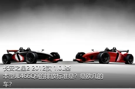 长安之星2 2012款 1.0L基本型JL466Q9的排放标准是？是欧几的车？