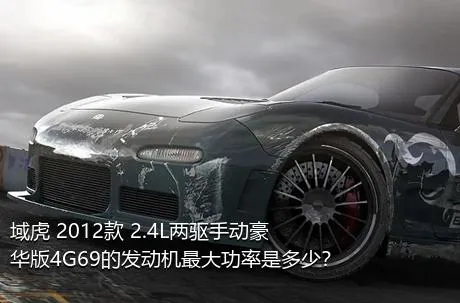 域虎 2012款 2.4L两驱手动豪华版4G69的发动机最大功率是多少？
