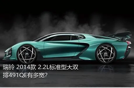 瑞铃 2014款 2.2L标准型大双排491QE有多宽？