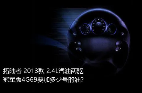 拓陆者 2013款 2.4L汽油两驱冠军版4G69要加多少号的油？
