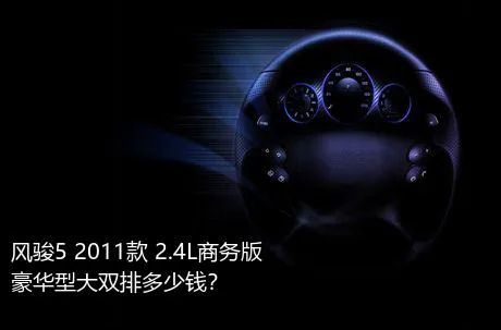 风骏5 2011款 2.4L商务版 豪华型大双排多少钱？