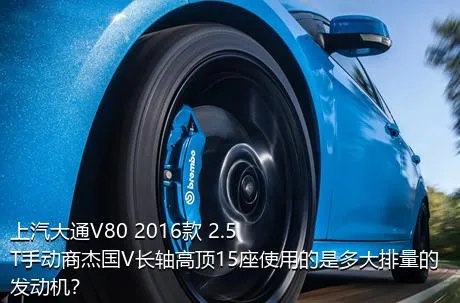 上汽大通V80 2016款 2.5T手动商杰国V长轴高顶15座使用的是多大排量的发动机？