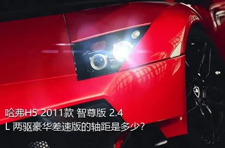 哈弗H5 2011款 智尊版 2.4L 两驱豪华差速版的轴距是多少？