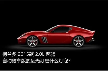 柯兰多 2015款 2.0L 两驱自动致享版的远光灯是什么灯泡？