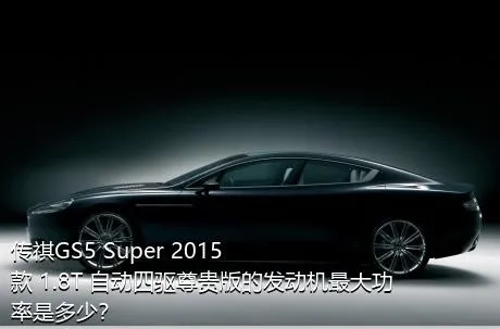 传祺GS5 Super 2015款 1.8T 自动四驱尊贵版的发动机最大功率是多少？