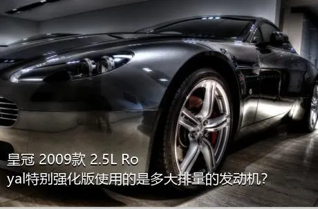 皇冠 2009款 2.5L Royal特别强化版使用的是多大排量的发动机？
