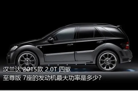汉兰达 2015款 2.0T 四驱至尊版 7座的发动机最大功率是多少？