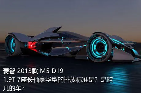 菱智 2013款 M5 D19 1.9T 7座长轴豪华型的排放标准是？是欧几的车？