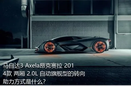 马自达3 Axela昂克赛拉 2014款 两厢 2.0L 自动旗舰型的转向助力方式是什么？