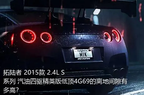 拓陆者 2015款 2.4L S系列 汽油四驱精英版低顶4G69的离地间隙有多高？