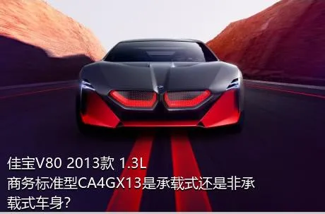 佳宝V80 2013款 1.3L商务标准型CA4GX13是承载式还是非承载式车身？