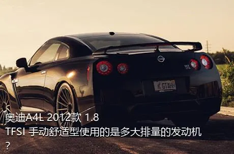 奥迪A4L 2012款 1.8 TFSI 手动舒适型使用的是多大排量的发动机？
