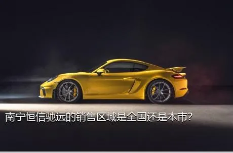 南宁恒信驰远的销售区域是全国还是本市？