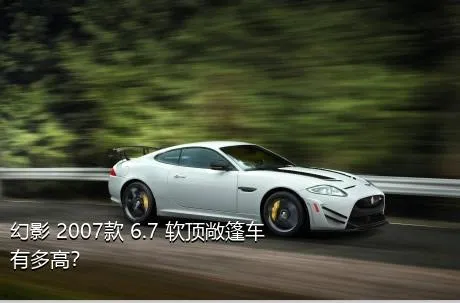 幻影 2007款 6.7 软顶敞篷车有多高？