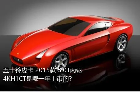 五十铃皮卡 2015款 3.0T两驱4KH1CT是哪一年上市的？