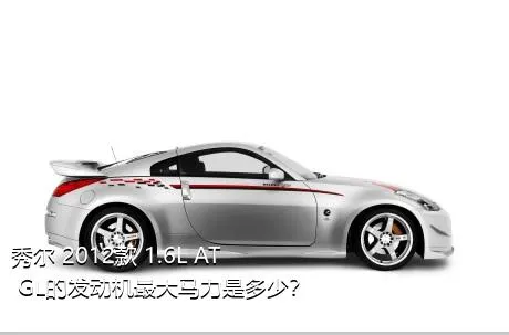 秀尔 2012款 1.6L AT GL的发动机最大马力是多少？