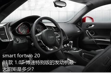 smart fortwo 2011款 1.0T 博速特别版的发动机最大扭矩是多少？